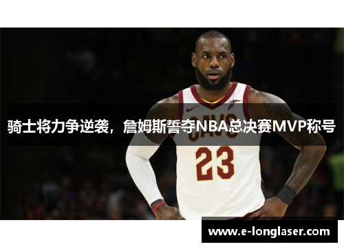 骑士将力争逆袭，詹姆斯誓夺NBA总决赛MVP称号