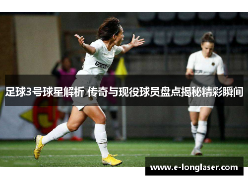 足球3号球星解析 传奇与现役球员盘点揭秘精彩瞬间