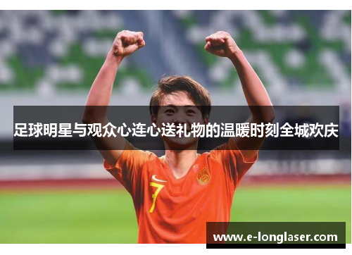 足球明星与观众心连心送礼物的温暖时刻全城欢庆