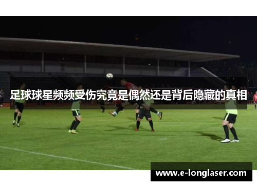 足球球星频频受伤究竟是偶然还是背后隐藏的真相
