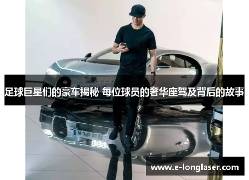 足球巨星们的豪车揭秘 每位球员的奢华座驾及背后的故事
