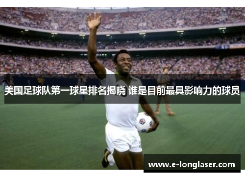 美国足球队第一球星排名揭晓 谁是目前最具影响力的球员