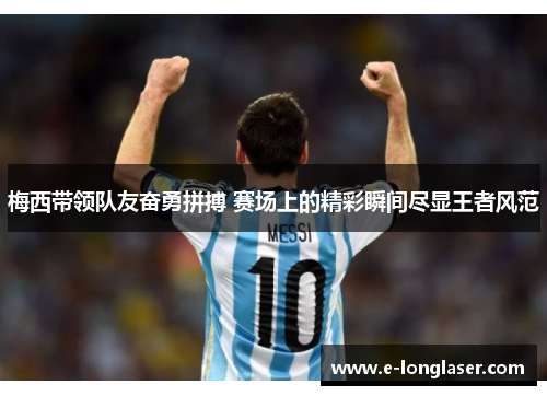 梅西带领队友奋勇拼搏 赛场上的精彩瞬间尽显王者风范