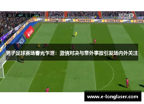 男子足球赛场春光乍泄：激情对决与意外事故引发场内外关注