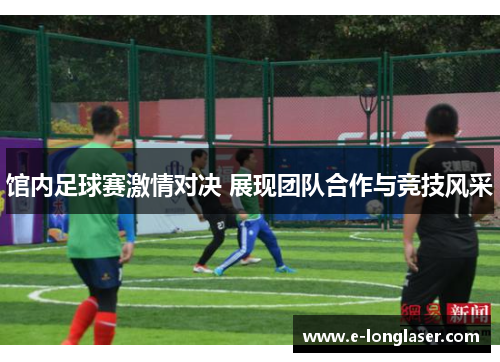 馆内足球赛激情对决 展现团队合作与竞技风采